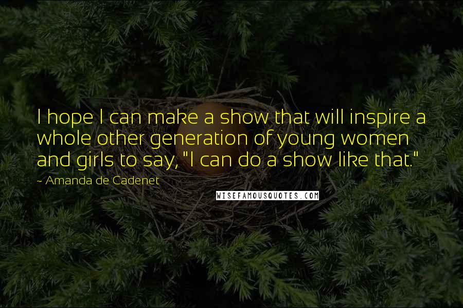 Amanda De Cadenet Quotes: I hope I can make a show that will inspire a whole other generation of young women and girls to say, "I can do a show like that."