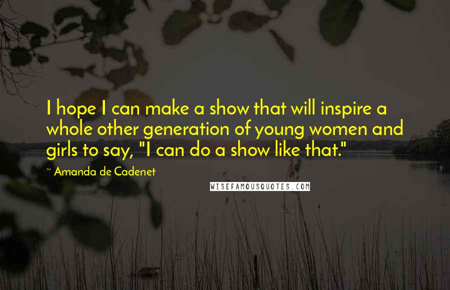 Amanda De Cadenet Quotes: I hope I can make a show that will inspire a whole other generation of young women and girls to say, "I can do a show like that."