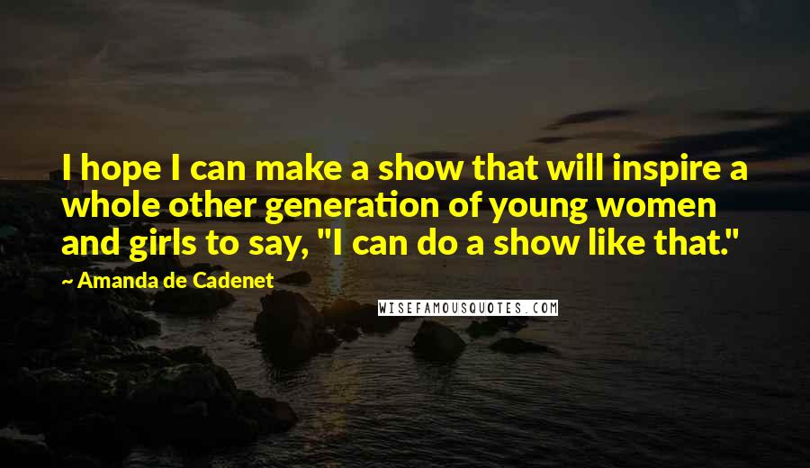 Amanda De Cadenet Quotes: I hope I can make a show that will inspire a whole other generation of young women and girls to say, "I can do a show like that."