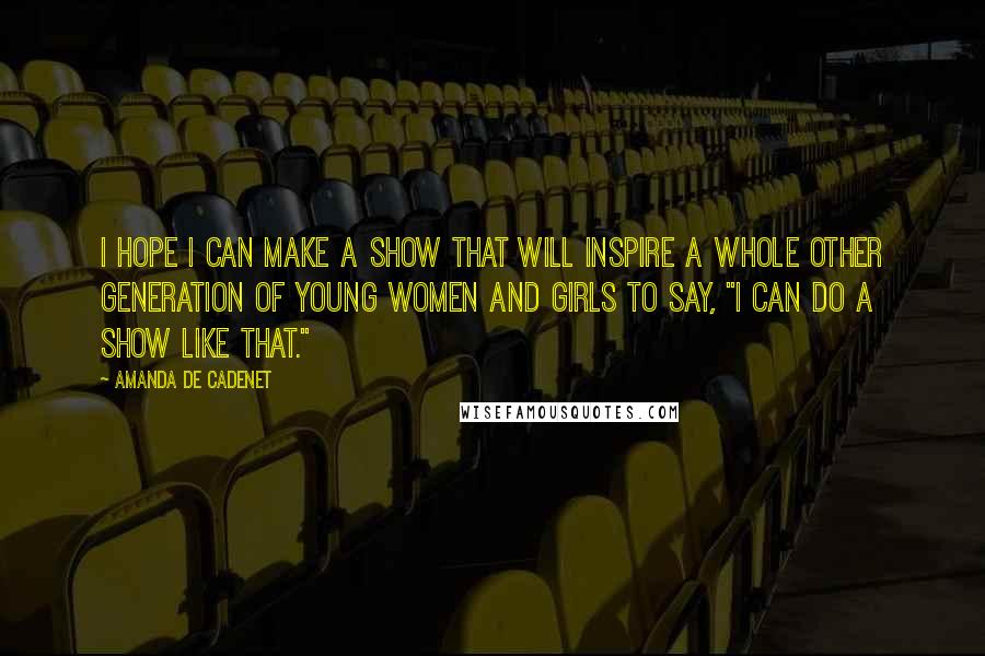 Amanda De Cadenet Quotes: I hope I can make a show that will inspire a whole other generation of young women and girls to say, "I can do a show like that."