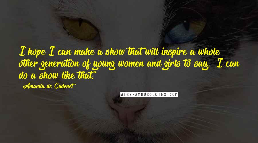 Amanda De Cadenet Quotes: I hope I can make a show that will inspire a whole other generation of young women and girls to say, "I can do a show like that."
