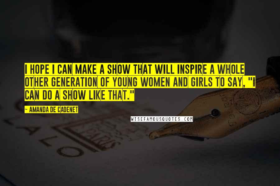 Amanda De Cadenet Quotes: I hope I can make a show that will inspire a whole other generation of young women and girls to say, "I can do a show like that."