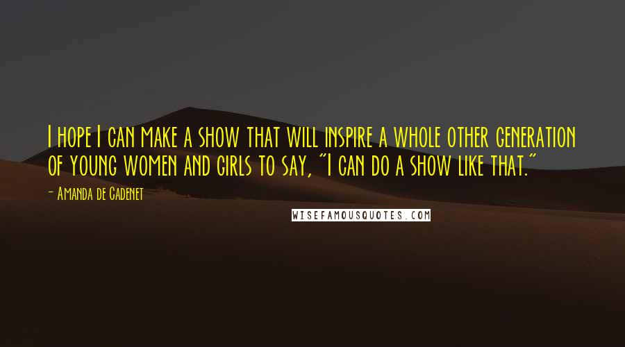 Amanda De Cadenet Quotes: I hope I can make a show that will inspire a whole other generation of young women and girls to say, "I can do a show like that."