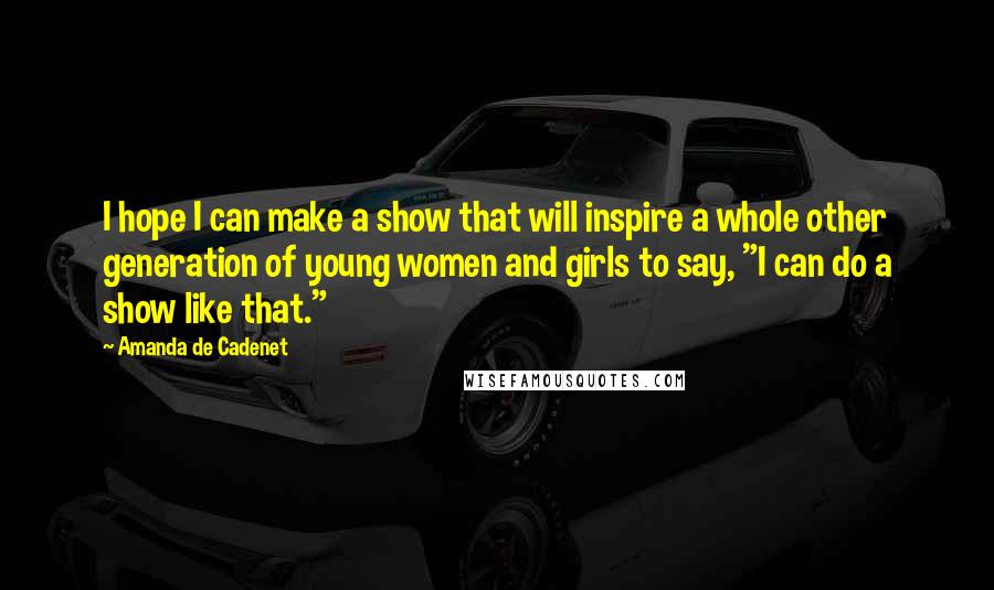 Amanda De Cadenet Quotes: I hope I can make a show that will inspire a whole other generation of young women and girls to say, "I can do a show like that."