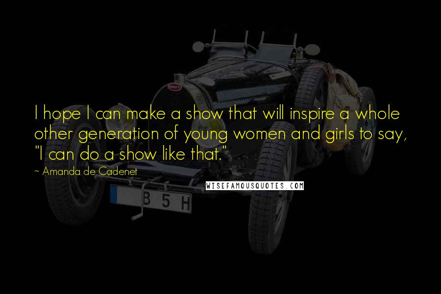Amanda De Cadenet Quotes: I hope I can make a show that will inspire a whole other generation of young women and girls to say, "I can do a show like that."