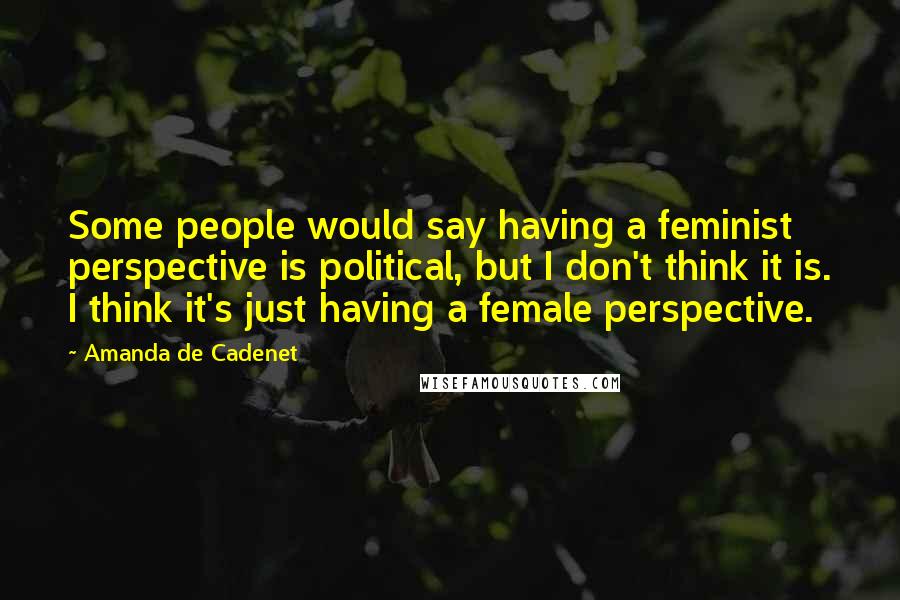 Amanda De Cadenet Quotes: Some people would say having a feminist perspective is political, but I don't think it is. I think it's just having a female perspective.