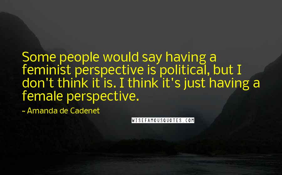 Amanda De Cadenet Quotes: Some people would say having a feminist perspective is political, but I don't think it is. I think it's just having a female perspective.
