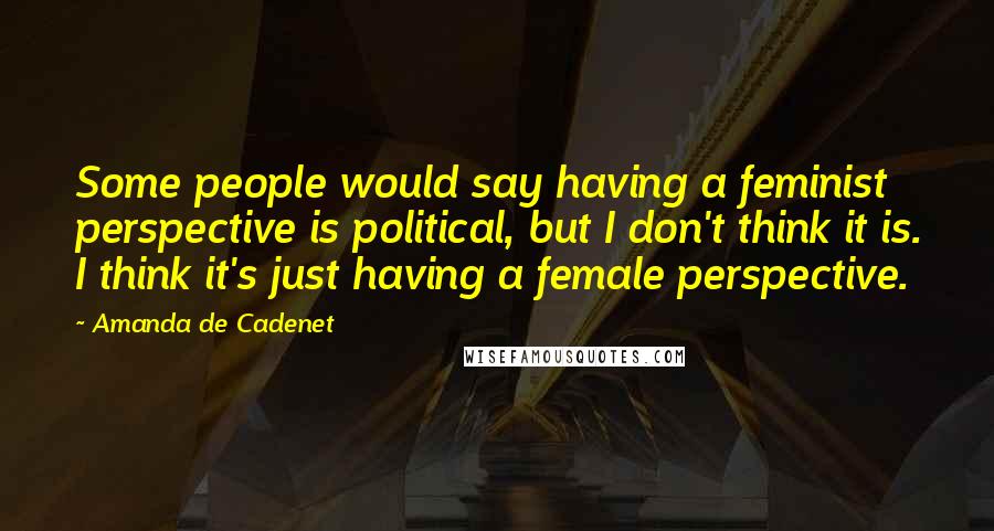 Amanda De Cadenet Quotes: Some people would say having a feminist perspective is political, but I don't think it is. I think it's just having a female perspective.