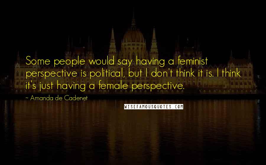 Amanda De Cadenet Quotes: Some people would say having a feminist perspective is political, but I don't think it is. I think it's just having a female perspective.