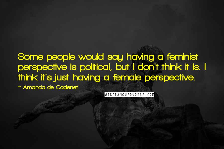 Amanda De Cadenet Quotes: Some people would say having a feminist perspective is political, but I don't think it is. I think it's just having a female perspective.