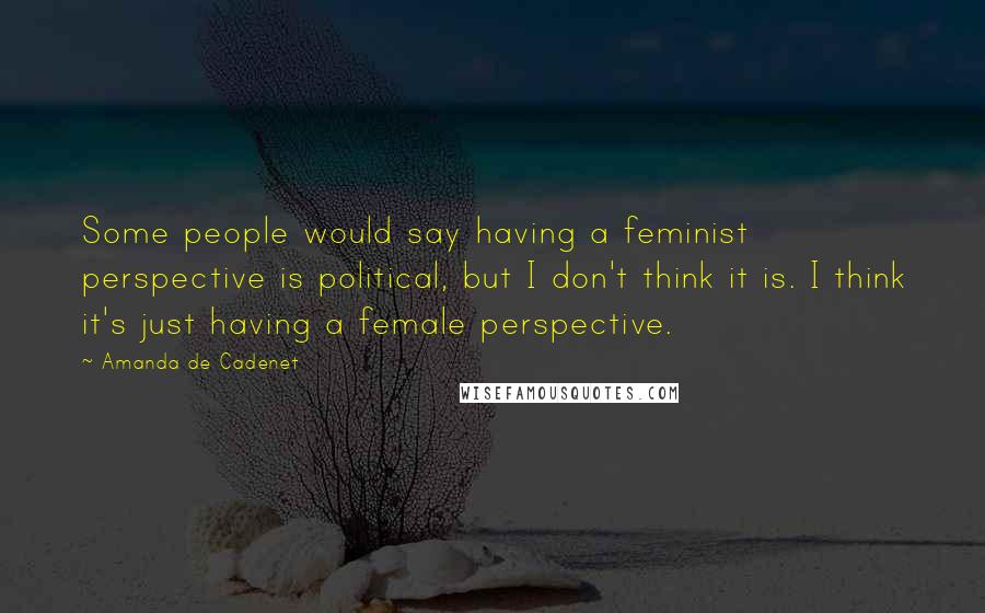Amanda De Cadenet Quotes: Some people would say having a feminist perspective is political, but I don't think it is. I think it's just having a female perspective.