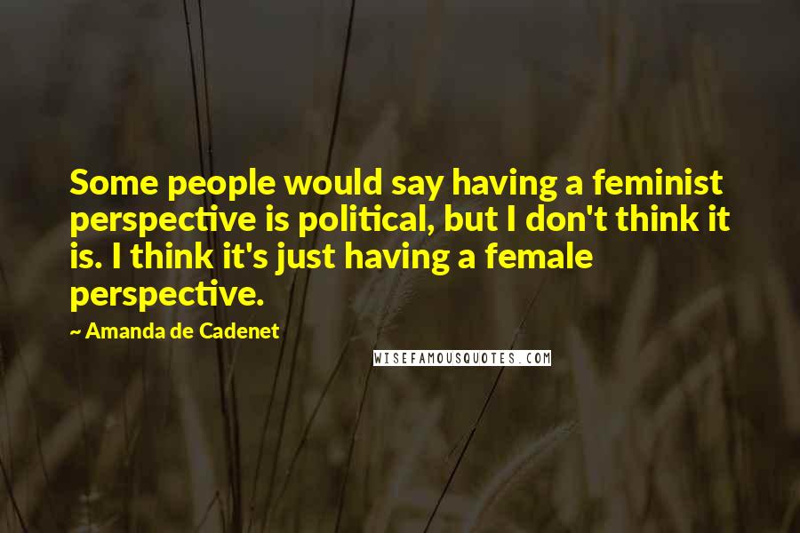 Amanda De Cadenet Quotes: Some people would say having a feminist perspective is political, but I don't think it is. I think it's just having a female perspective.