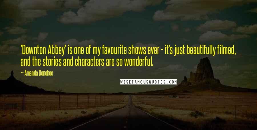 Amanda Donohoe Quotes: 'Downton Abbey' is one of my favourite shows ever - it's just beautifully filmed, and the stories and characters are so wonderful.