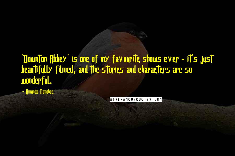 Amanda Donohoe Quotes: 'Downton Abbey' is one of my favourite shows ever - it's just beautifully filmed, and the stories and characters are so wonderful.