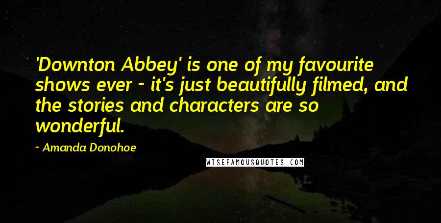 Amanda Donohoe Quotes: 'Downton Abbey' is one of my favourite shows ever - it's just beautifully filmed, and the stories and characters are so wonderful.