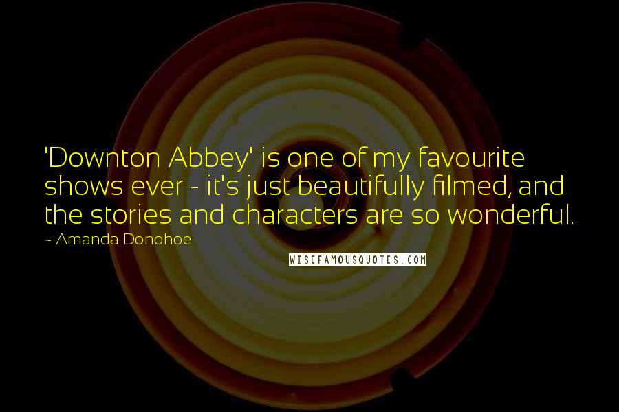 Amanda Donohoe Quotes: 'Downton Abbey' is one of my favourite shows ever - it's just beautifully filmed, and the stories and characters are so wonderful.