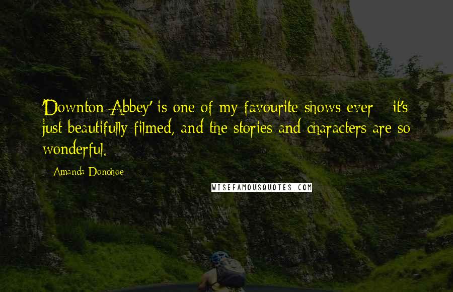Amanda Donohoe Quotes: 'Downton Abbey' is one of my favourite shows ever - it's just beautifully filmed, and the stories and characters are so wonderful.