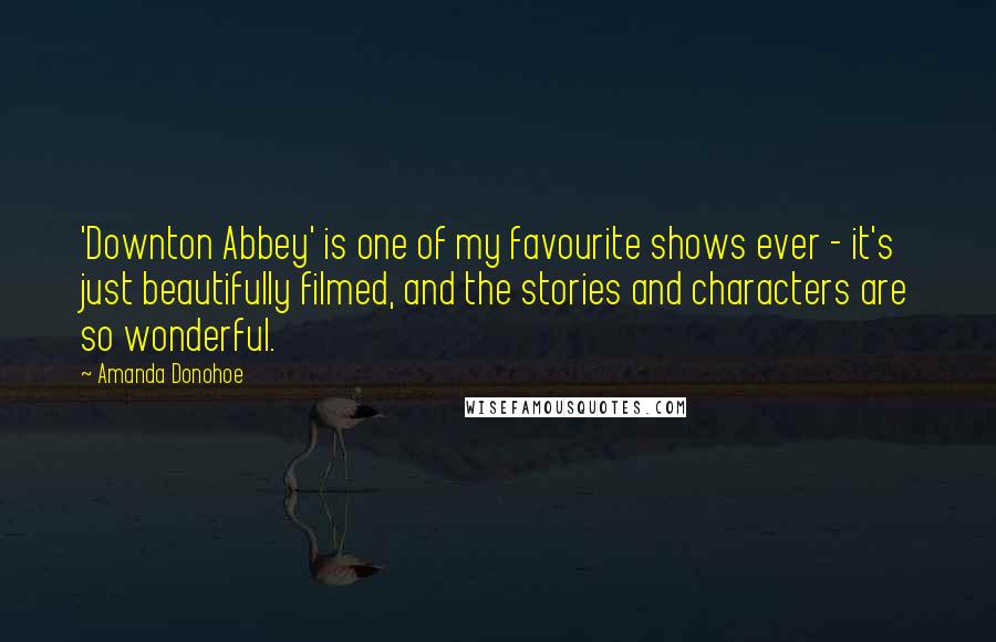 Amanda Donohoe Quotes: 'Downton Abbey' is one of my favourite shows ever - it's just beautifully filmed, and the stories and characters are so wonderful.