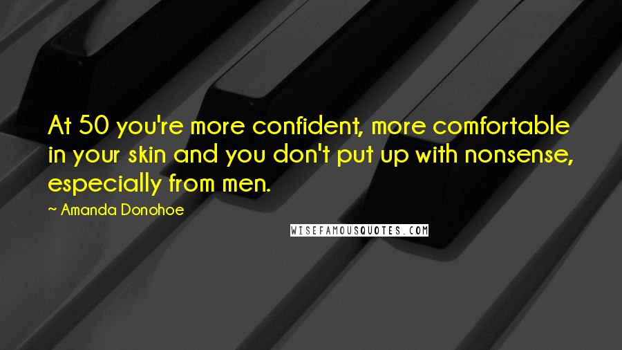 Amanda Donohoe Quotes: At 50 you're more confident, more comfortable in your skin and you don't put up with nonsense, especially from men.