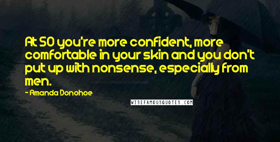 Amanda Donohoe Quotes: At 50 you're more confident, more comfortable in your skin and you don't put up with nonsense, especially from men.