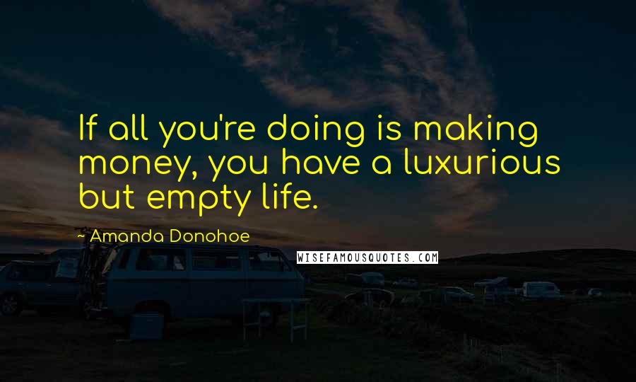 Amanda Donohoe Quotes: If all you're doing is making money, you have a luxurious but empty life.