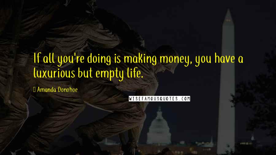 Amanda Donohoe Quotes: If all you're doing is making money, you have a luxurious but empty life.