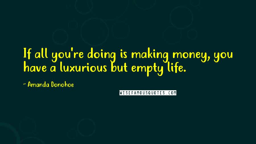 Amanda Donohoe Quotes: If all you're doing is making money, you have a luxurious but empty life.