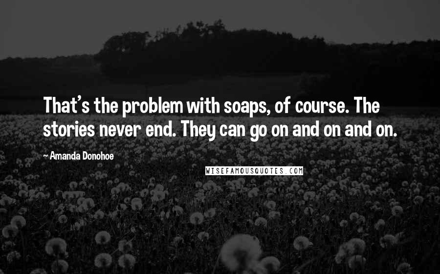 Amanda Donohoe Quotes: That's the problem with soaps, of course. The stories never end. They can go on and on and on.