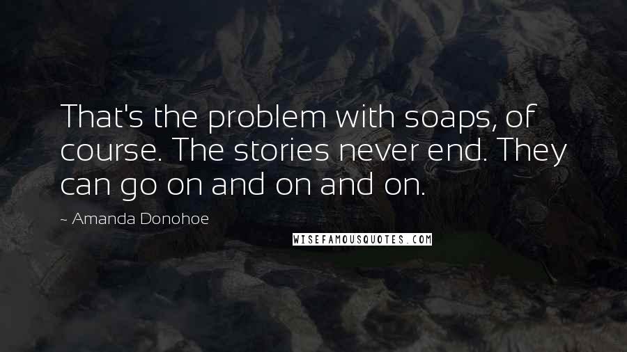 Amanda Donohoe Quotes: That's the problem with soaps, of course. The stories never end. They can go on and on and on.