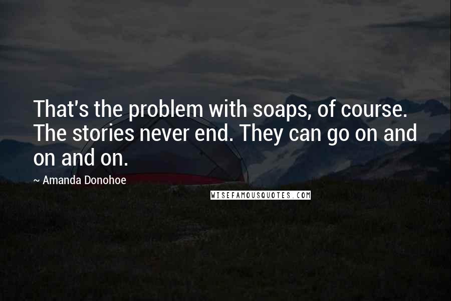 Amanda Donohoe Quotes: That's the problem with soaps, of course. The stories never end. They can go on and on and on.
