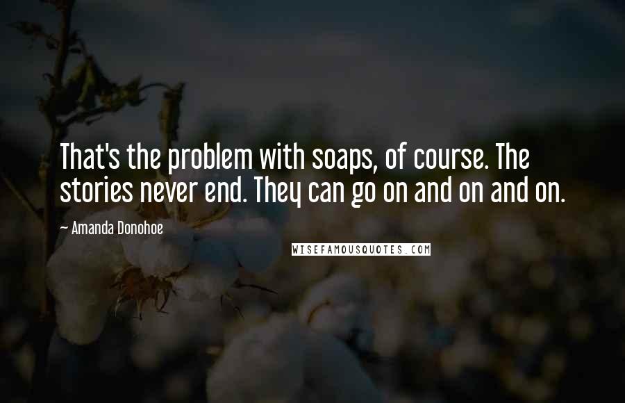 Amanda Donohoe Quotes: That's the problem with soaps, of course. The stories never end. They can go on and on and on.