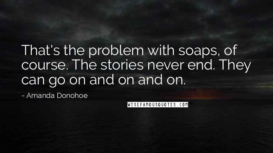Amanda Donohoe Quotes: That's the problem with soaps, of course. The stories never end. They can go on and on and on.