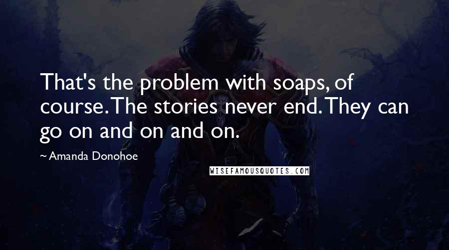 Amanda Donohoe Quotes: That's the problem with soaps, of course. The stories never end. They can go on and on and on.