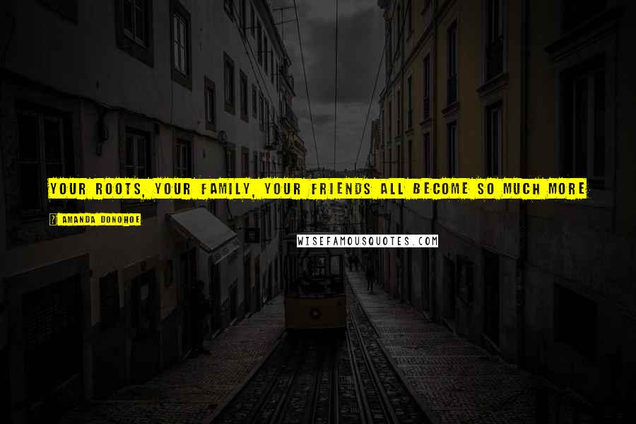 Amanda Donohoe Quotes: Your roots, your family, your friends all become so much more important to you as you get older, especially if you are a wandering minstrel like me.