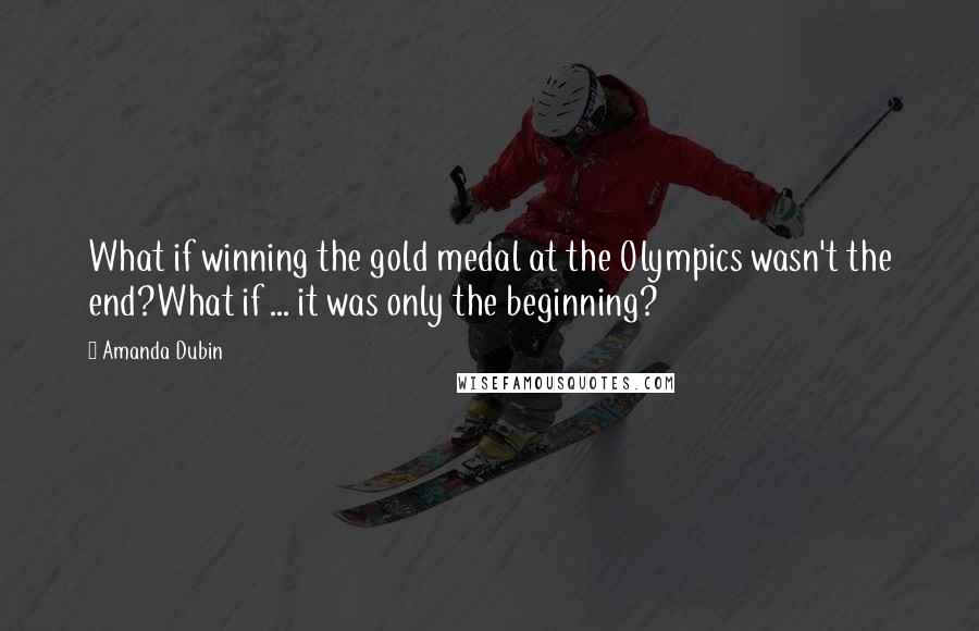 Amanda Dubin Quotes: What if winning the gold medal at the Olympics wasn't the end?What if ... it was only the beginning?