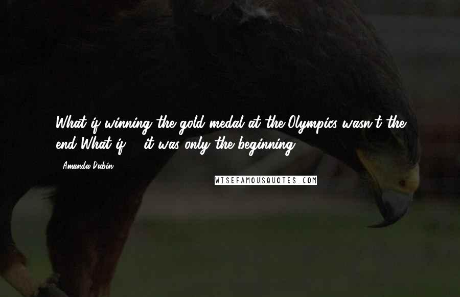 Amanda Dubin Quotes: What if winning the gold medal at the Olympics wasn't the end?What if ... it was only the beginning?