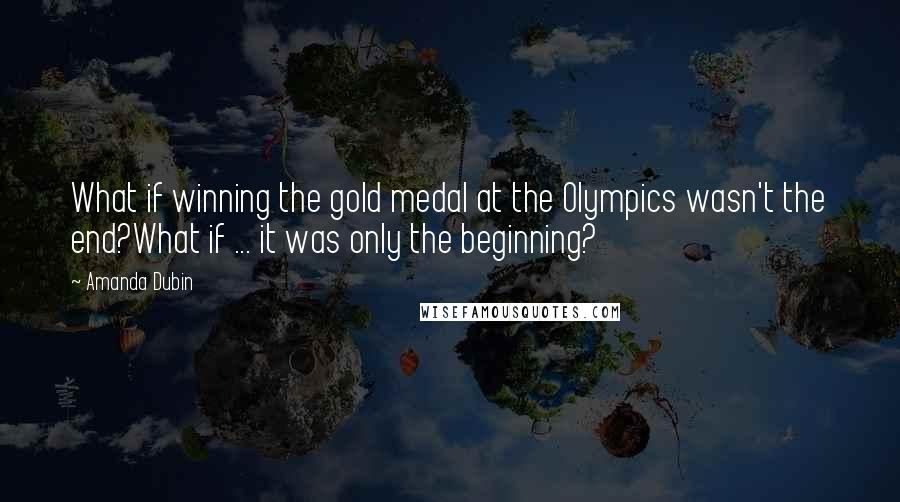 Amanda Dubin Quotes: What if winning the gold medal at the Olympics wasn't the end?What if ... it was only the beginning?