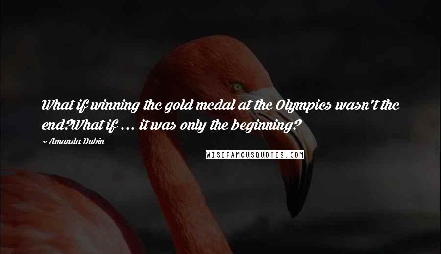 Amanda Dubin Quotes: What if winning the gold medal at the Olympics wasn't the end?What if ... it was only the beginning?