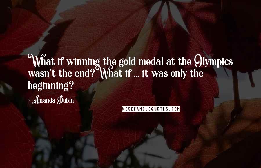 Amanda Dubin Quotes: What if winning the gold medal at the Olympics wasn't the end?What if ... it was only the beginning?