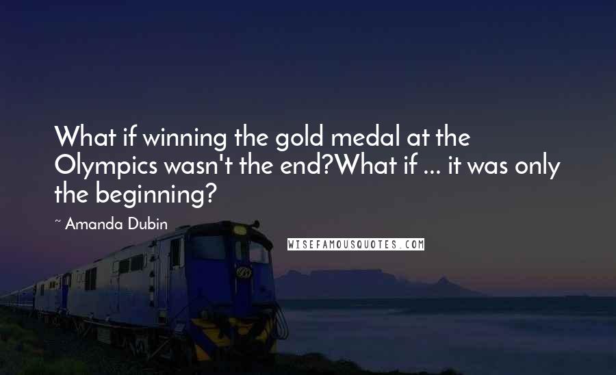 Amanda Dubin Quotes: What if winning the gold medal at the Olympics wasn't the end?What if ... it was only the beginning?