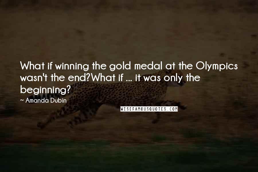 Amanda Dubin Quotes: What if winning the gold medal at the Olympics wasn't the end?What if ... it was only the beginning?