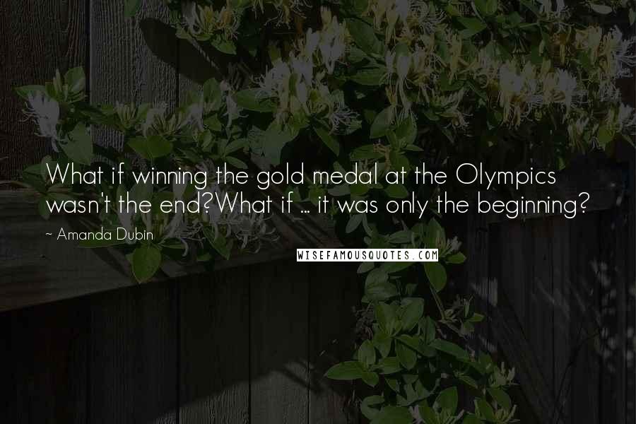 Amanda Dubin Quotes: What if winning the gold medal at the Olympics wasn't the end?What if ... it was only the beginning?