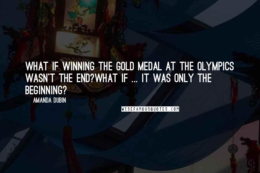 Amanda Dubin Quotes: What if winning the gold medal at the Olympics wasn't the end?What if ... it was only the beginning?