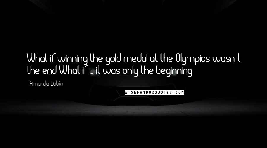 Amanda Dubin Quotes: What if winning the gold medal at the Olympics wasn't the end?What if ... it was only the beginning?