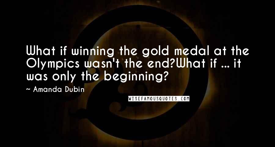 Amanda Dubin Quotes: What if winning the gold medal at the Olympics wasn't the end?What if ... it was only the beginning?