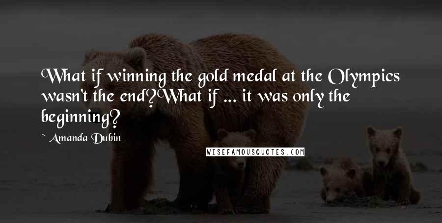 Amanda Dubin Quotes: What if winning the gold medal at the Olympics wasn't the end?What if ... it was only the beginning?