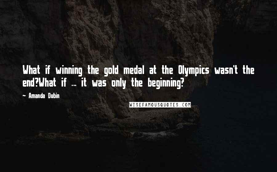 Amanda Dubin Quotes: What if winning the gold medal at the Olympics wasn't the end?What if ... it was only the beginning?