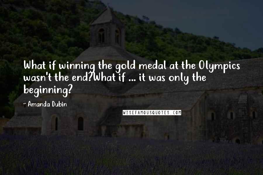 Amanda Dubin Quotes: What if winning the gold medal at the Olympics wasn't the end?What if ... it was only the beginning?