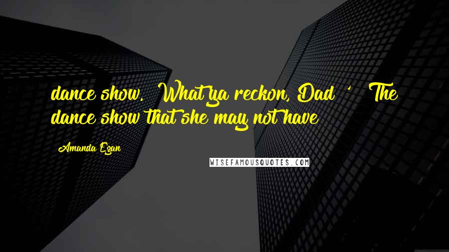 Amanda Egan Quotes: dance show. What'ya reckon, Dad?' The dance show that she may not have