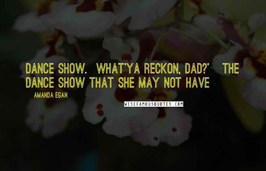 Amanda Egan Quotes: dance show. What'ya reckon, Dad?' The dance show that she may not have